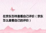 在京东怎样查看自己评价（京东怎么查看自己的评价）