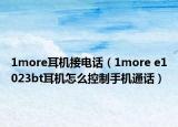 1more耳机接电话（1more e1023bt耳机怎么控制手机通话）