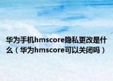 华为手机hmscore隐私更改是什么（华为hmscore可以关闭吗）
