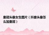 皇冠头像女生图片（抖音头像怎么加皇冠）