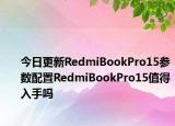 今日更新RedmiBookPro15参数配置RedmiBookPro15值得入手吗
