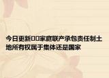 今日更新﻿﻿家庭联产承包责任制土地所有权属于集体还是国家