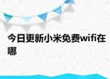 今日更新小米免费wifi在哪