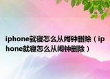 iphone就寝怎么从闹钟删除（iphone就寝怎么从闹钟删除）