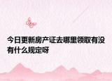今日更新房产证去哪里领取有没有什么规定呀