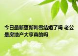 今日最新更新韩雪结婚了吗 老公是房地产大亨真的吗