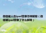 微信被人在ipad登录怎样解除（微信被ipad登录了怎么解除）