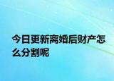 今日更新离婚后财产怎么分割呢
