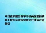 今日更新国务院审计机关在谁的领导下按照法律规定独立行使审计监督权