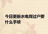 今日更新水电煤过户要什么手续