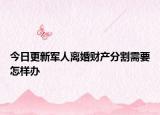 今日更新军人离婚财产分割需要怎样办
