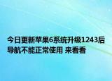 今日更新苹果6系统升级1243后导航不能正常使用 来看看