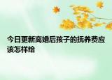 今日更新离婚后孩子的抚养费应该怎样给