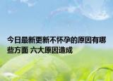 今日最新更新不怀孕的原因有哪些方面 六大原因造成