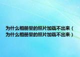 为什么相册里的照片加载不出来（为什么相册里的照片加载不出来）