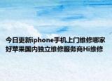 今日更新iphone手机上门维修哪家好苹果国内独立维修服务商Hi维修