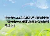 漫步者tws2左右耳机手机配对步骤（漫步者tws2耳机单耳怎么连接到手机上）