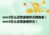 word怎么设置表格样式网格表（word怎么设置表格样式）