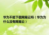 华为不能下载网易云吗（华为为什么没有网易云）
