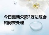 今日更新欠款2万法院会如何去处理