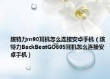 缤特力m90耳机怎么连接安卓手机（缤特力BackBeatGO605耳机怎么连接安卓手机）