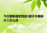今日更新造梦西游3通天令牌碎片三怎么得