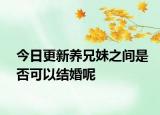 今日更新养兄妹之间是否可以结婚呢