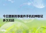 今日更新刑事案件手机扣押取证多久归还
