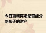 今日更新离婚是否能分割孩子的财产