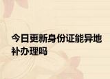 今日更新身份证能异地补办理吗