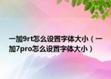 一加9rt怎么设置字体大小（一加7pro怎么设置字体大小）