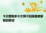 今日更新多少次挥汗如雨是哪首歌的歌词