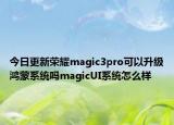 今日更新荣耀magic3pro可以升级鸿蒙系统吗magicUI系统怎么样