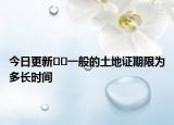 今日更新﻿﻿一般的土地证期限为多长时间