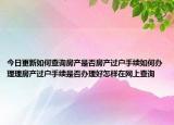 今日更新如何查询房产是否房产过户手续如何办理理房产过户手续是否办理好怎样在网上查询