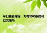 今日更新婚后一方有精神疾病可以离婚吗