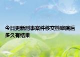 今日更新刑事案件移交检察院后多久有结果