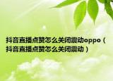 抖音直播点赞怎么关闭震动oppo（抖音直播点赞怎么关闭震动）