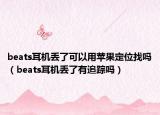beats耳机丢了可以用苹果定位找吗（beats耳机丢了有追踪吗）