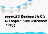 oppor15升级coloros6会怎么样（oppo r15能升级到coloros 6.0吗）
