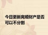 今日更新离婚财产是否可以不分割