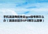 手机滴滴导航老是gps信号弱怎么办（滴滴总提示GPS弱怎么回事）