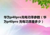 华为p40pro充电功率参数（华为p40pro 充电功率是多少）