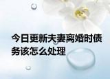 今日更新夫妻离婚时债务该怎么处理