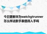 今日更新华为watchgtrunner怎么样这款手表值得入手吗