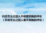 抖音怎么让别人不能看到我的评论（抖音怎么让别人看不到我的评论）