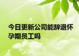 今日更新公司能辞退怀孕期员工吗