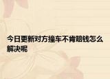 今日更新对方撞车不肯赔钱怎么解决呢
