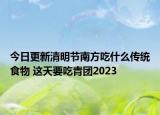 今日更新清明节南方吃什么传统食物 这天要吃青团2023