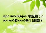 iqoo neo3和iqoo 3的区别（iqoo neo3和iqoo3有什么区别）